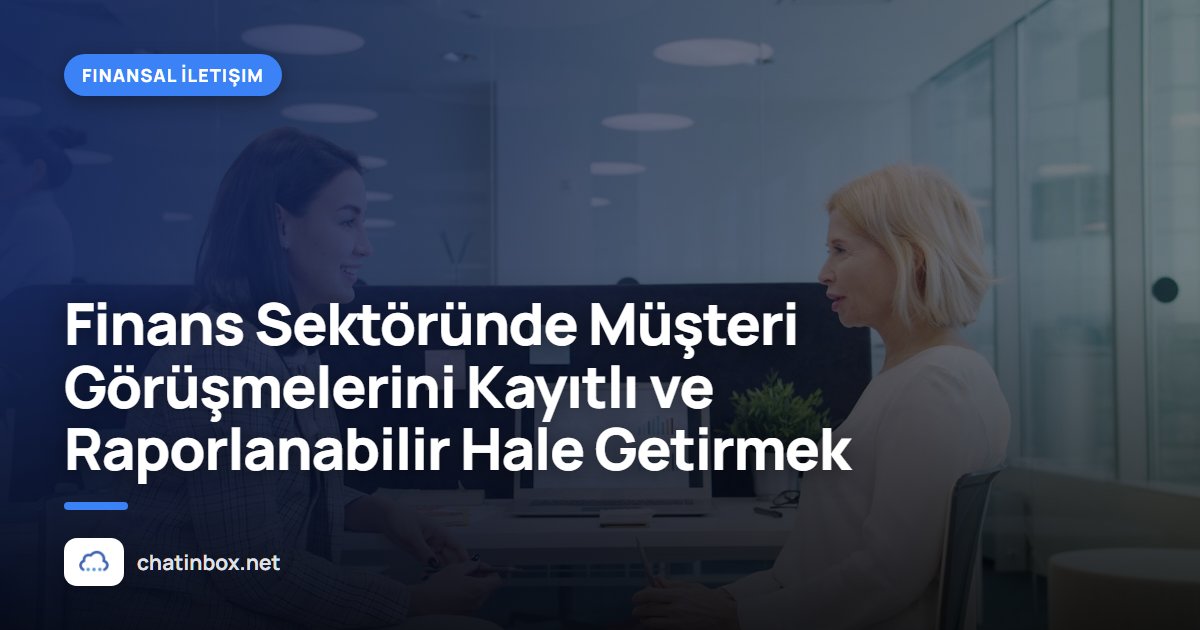 Finans Sektöründe Müşteri Görüşmelerini Kayıtlı ve Raporlanabilir Hale Getirmek