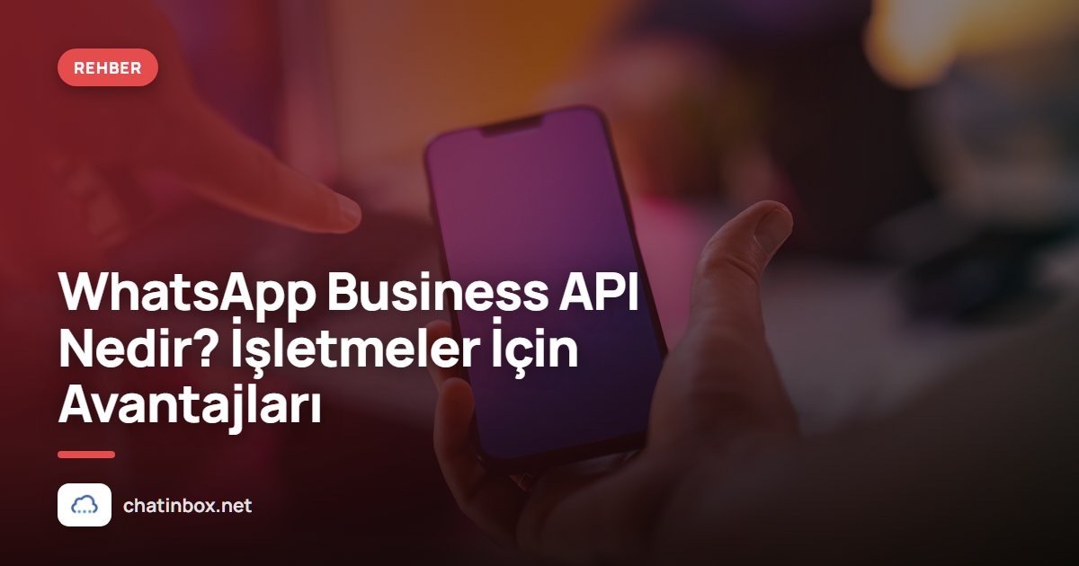 WhatsApp Business API Nedir? İşletmeler İçin Avantajları