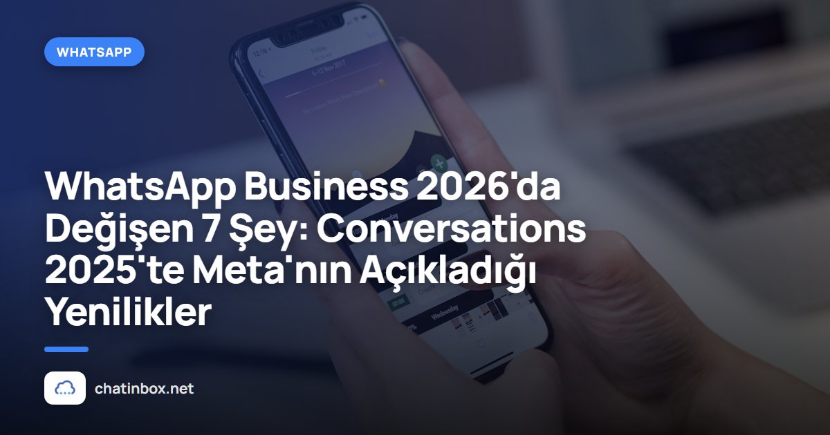 WhatsApp Business 2026'da Değişen 7 Şey: Conversations 2025'te Meta'nın Açıkladığı Yenilikler