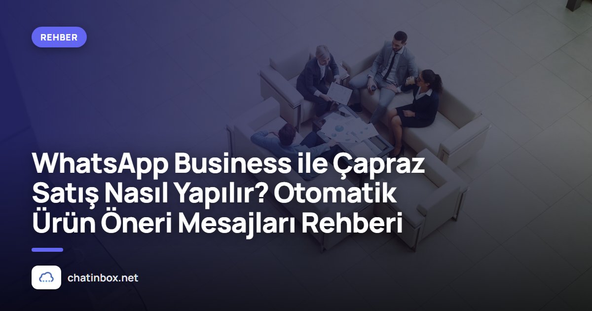 WhatsApp Business ile Çapraz Satış Nasıl Yapılır? Otomatik Ürün Öneri Mesajları Rehberi
