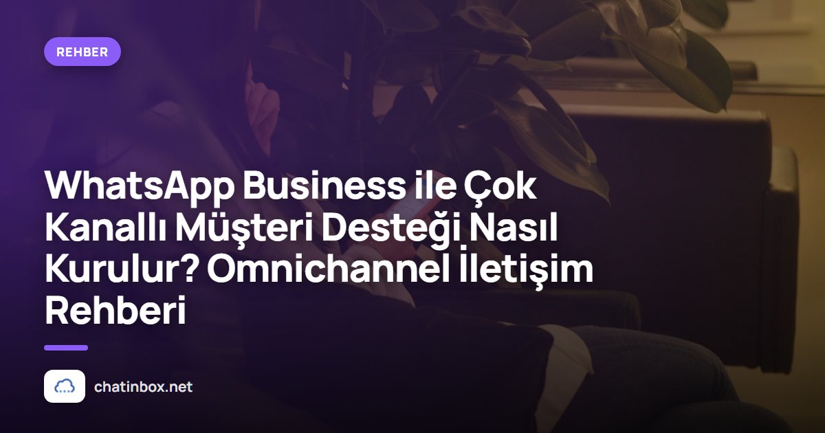 WhatsApp Business ile Çok Kanallı Müşteri Desteği Nasıl Kurulur? Omnichannel İletişim Rehberi