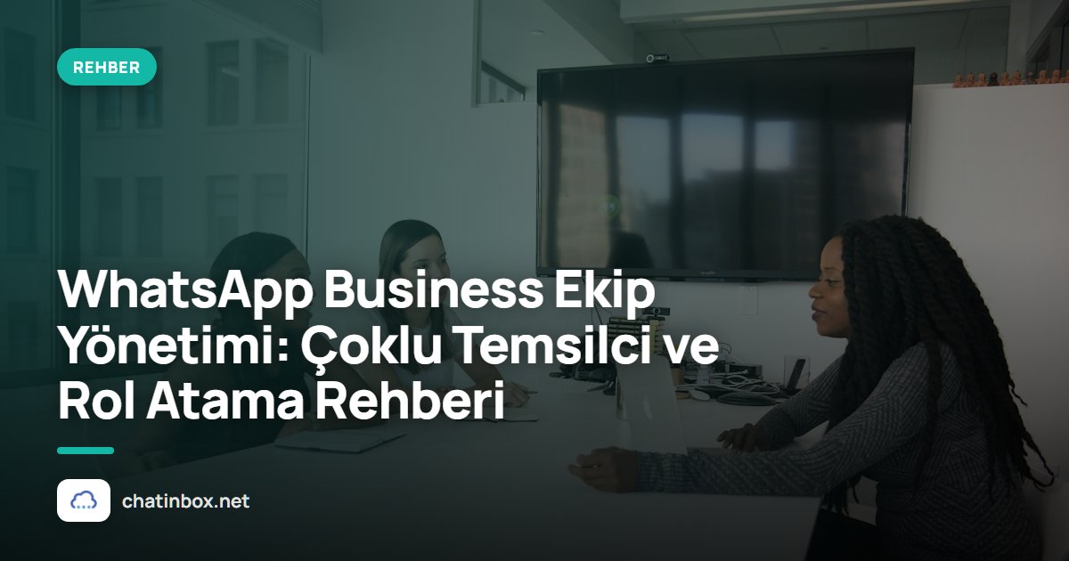 WhatsApp Business Ekip Yönetimi: Çoklu Temsilci ve Rol Atama Rehberi