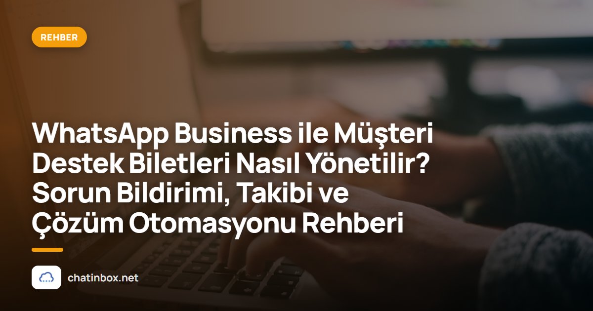 WhatsApp Business ile Müşteri Destek Biletleri Nasıl Yönetilir? Sorun Bildirimi, Takibi ve Çözüm Otomasyonu Rehberi