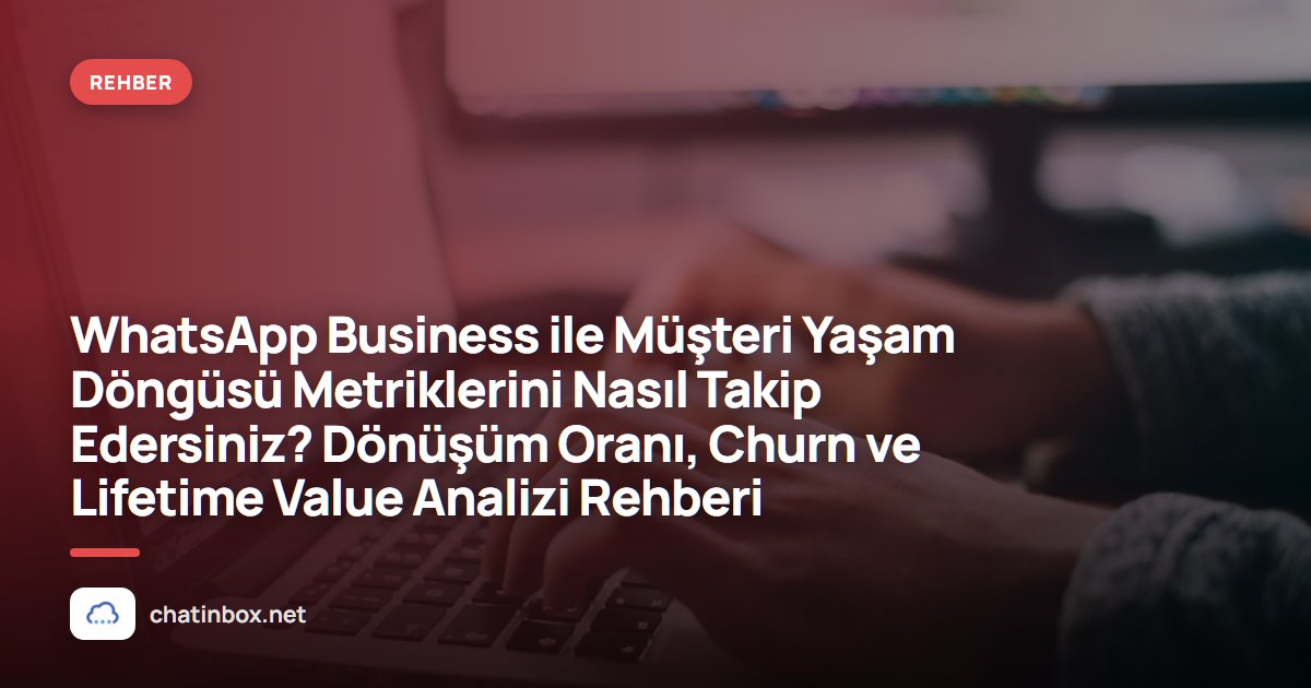 WhatsApp Business ile Müşteri Yaşam Döngüsü Metriklerini Nasıl Takip Edersiniz? Dönüşüm Oranı, Churn ve Lifetime Value Analizi Rehberi
