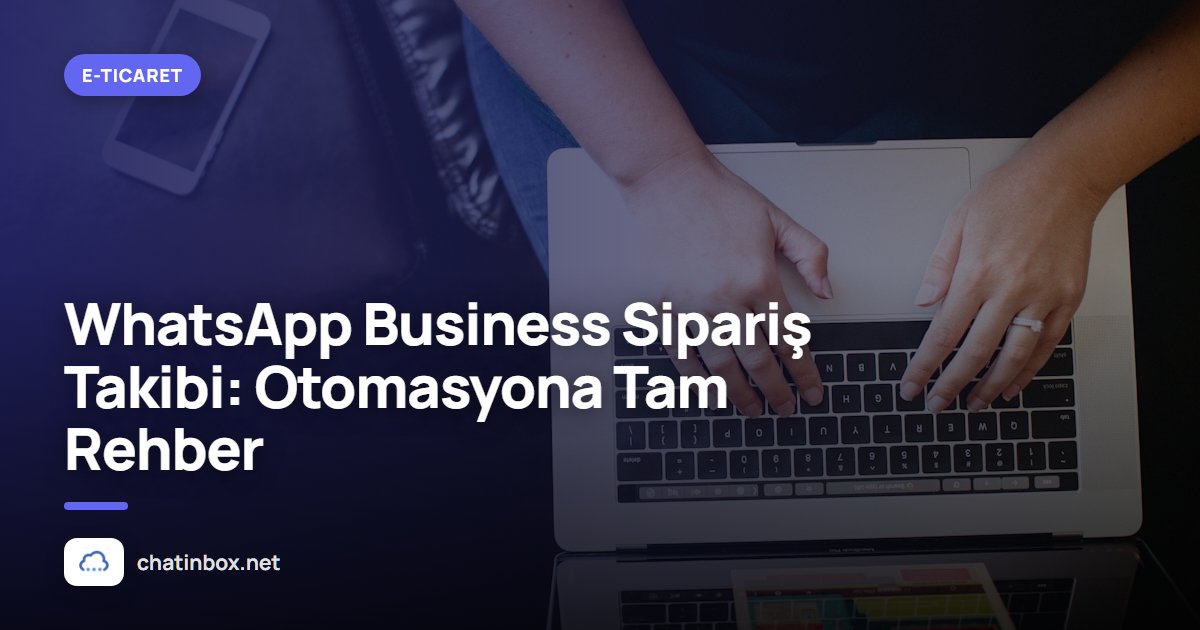 WhatsApp Business Sipariş Takibi: Otomasyona Tam Rehber