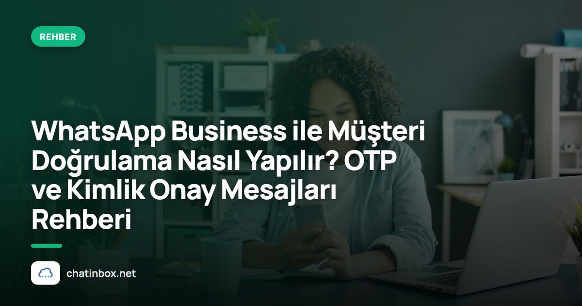 WhatsApp Business ile Müşteri Doğrulama Nasıl Yapılır? OTP ve Kimlik Onay Mesajları Rehberi