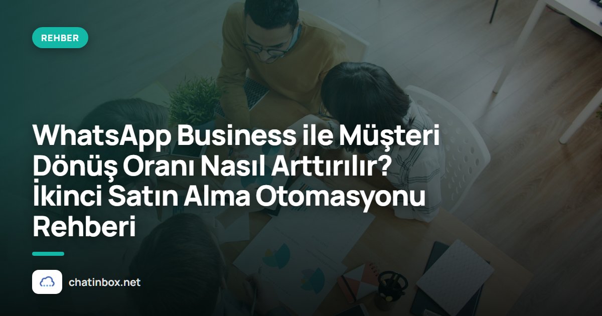 WhatsApp Business ile Müşteri Dönüş Oranı Nasıl Arttırılır? İkinci Satın Alma Otomasyonu Rehberi