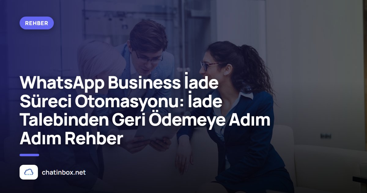 WhatsApp Business İade Süreci Otomasyonu: İade Talebinden Geri Ödemeye Adım Adım Rehber