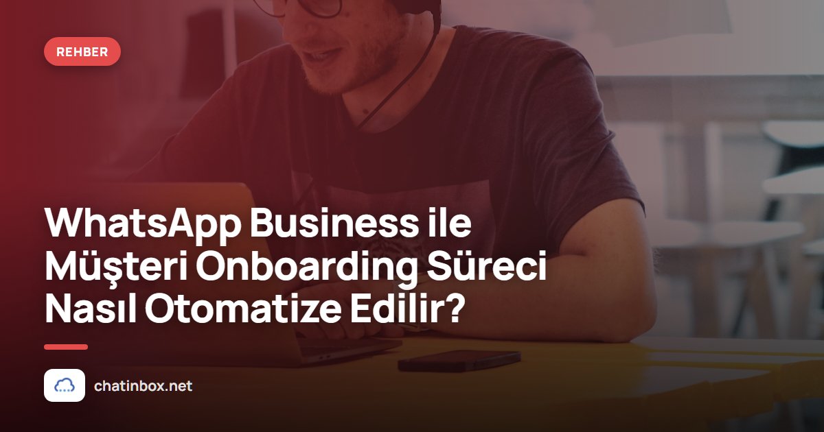 WhatsApp Business ile Müşteri Onboarding Süreci Nasıl Otomatize Edilir?