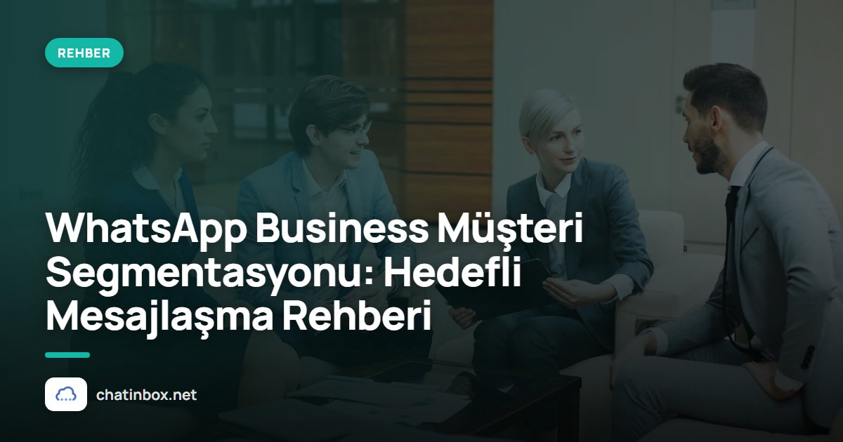 WhatsApp Business Müşteri Segmentasyonu: Hedefli Mesajlaşma Rehberi