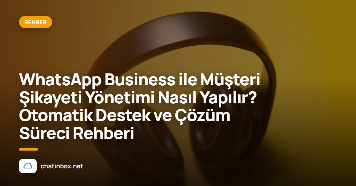 WhatsApp Business ile Müşteri Şikayeti Yönetimi Nasıl Yapılır? Otomatik Destek ve Çözüm Süreci Rehberi