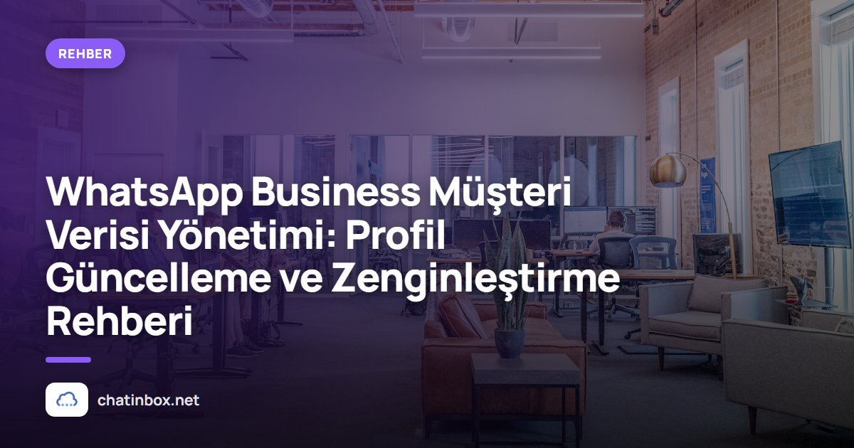WhatsApp Business Müşteri Verisi Yönetimi: Profil Güncelleme ve Zenginleştirme Rehberi