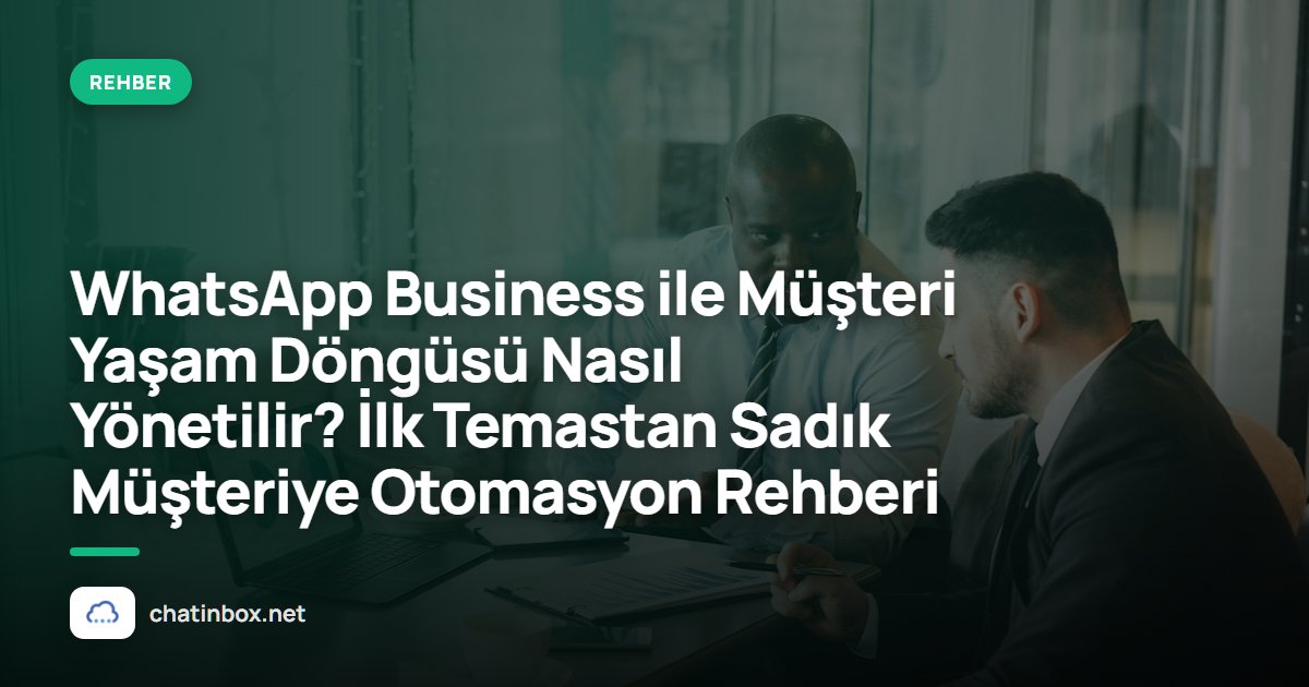 WhatsApp Business ile Müşteri Yaşam Döngüsü Nasıl Yönetilir? İlk Temastan Sadık Müşteriye Otomasyon Rehberi