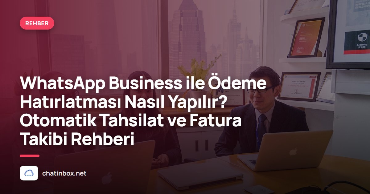 WhatsApp Business ile Ödeme Hatırlatması Nasıl Yapılır? Otomatik Tahsilat ve Fatura Takibi Rehberi