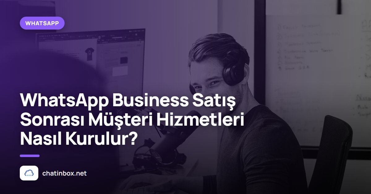 WhatsApp Business Satış Sonrası Müşteri Hizmetleri Nasıl Kurulur?