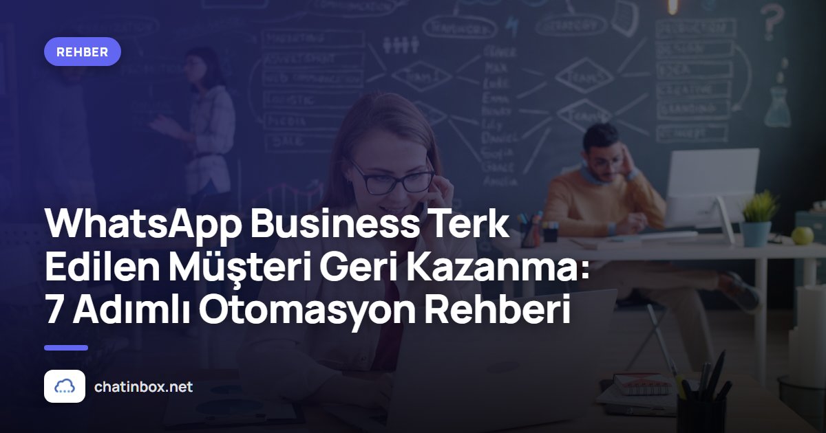 WhatsApp Business Terk Edilen Müşteri Geri Kazanma: 7 Adımlı Otomasyon Rehberi