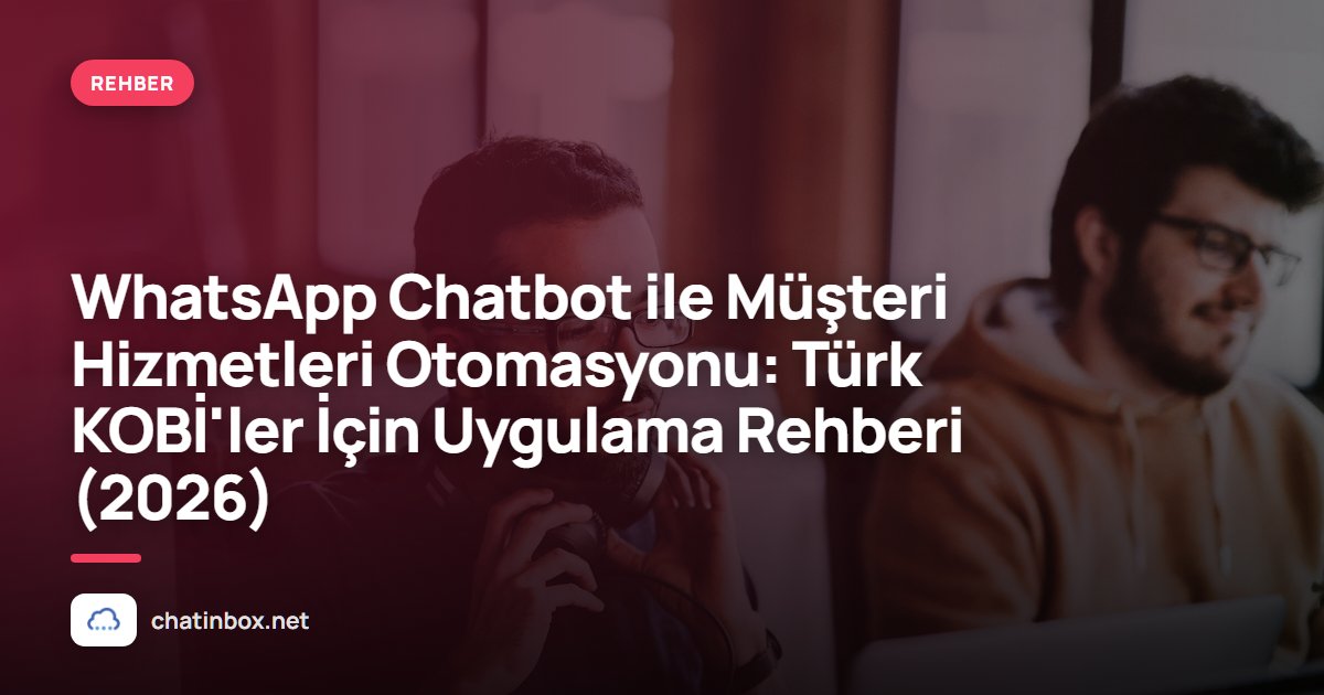 WhatsApp Chatbot ile Müşteri Hizmetleri Otomasyonu: Türk KOBİ'ler İçin Uygulama Rehberi (2026)
