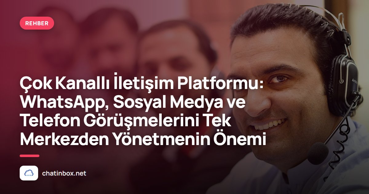 Çok Kanallı İletişim Platformu: WhatsApp, Sosyal Medya ve Telefon Görüşmelerini Tek Merkezden Yönetmenin Önemi